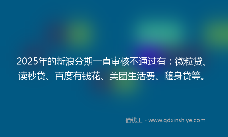 2025年的新浪分期一直审核不通过有：微粒贷、读秒贷、百度有钱花、美团生活费、随身贷等。