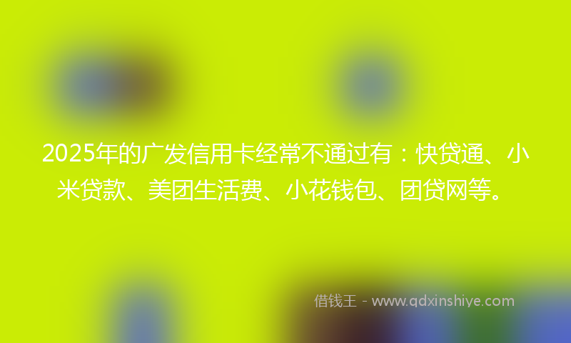 2025年的广发信用卡经常不通过有：快贷通、小米贷款、美团生活费、小花钱包、团贷网等。