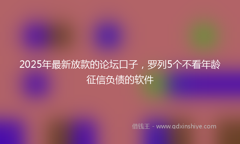 2025年最新放款的论坛口子，罗列5个不看年龄征信负债的软件