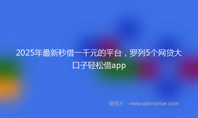 2025年最新秒借一千元的平台，罗列5个网贷大口子轻松借app