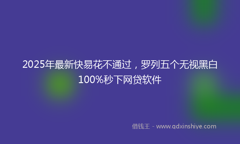 2025年最新快易花不通过，罗列五个无视黑白100%秒下网贷软件