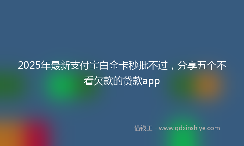 2025年最新支付宝白金卡秒批不过，分享五个不看欠款的贷款app