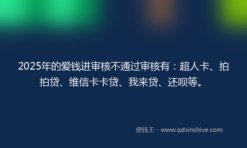 2025年的爱钱进审核不通过审核有：超人卡、拍拍贷、维信卡卡贷、我来贷、还呗等。
