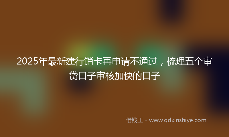 2025年最新建行销卡再申请不通过，梳理五个审贷口子审核加快的口子