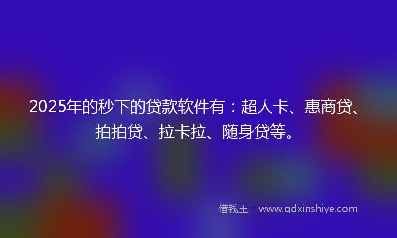 2025年的秒下的贷款软件有：超人卡、惠商贷、拍拍贷、拉卡拉、随身贷等。