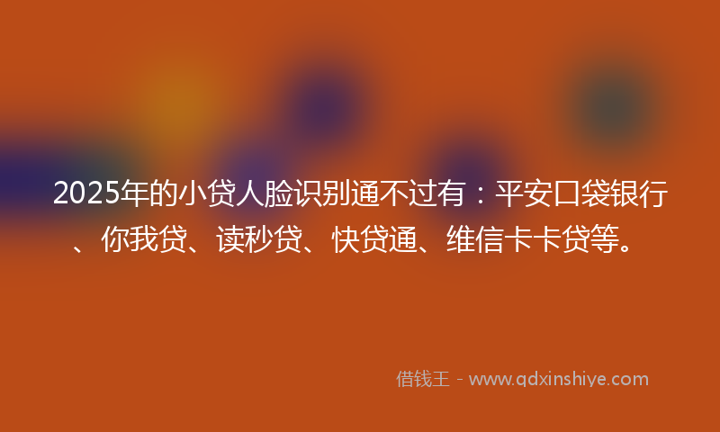 2025年的小贷人脸识别通不过有：平安口袋银行、你我贷、读秒贷、快贷通、维信卡卡贷等。