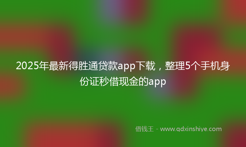 2025年最新得胜通贷款app下载，整理5个手机身份证秒借现金的app