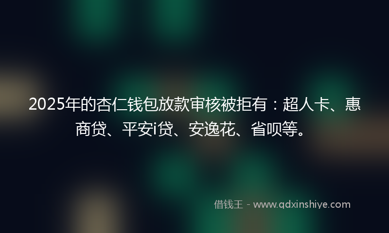 2025年的杏仁钱包放款审核被拒有：超人卡、惠商贷、平安i贷、安逸花、省呗等。