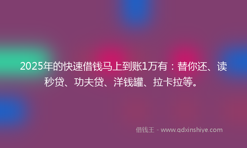 2025年的快速借钱马上到账1万有：替你还、读秒贷、功夫贷、洋钱罐、拉卡拉等。