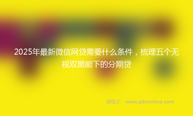 2025年最新微信网贷需要什么条件，梳理五个无视双黑能下的分期贷