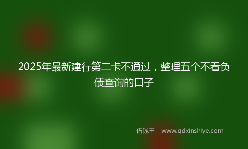 2025年最新建行第二卡不通过，整理五个不看负债查询的口子