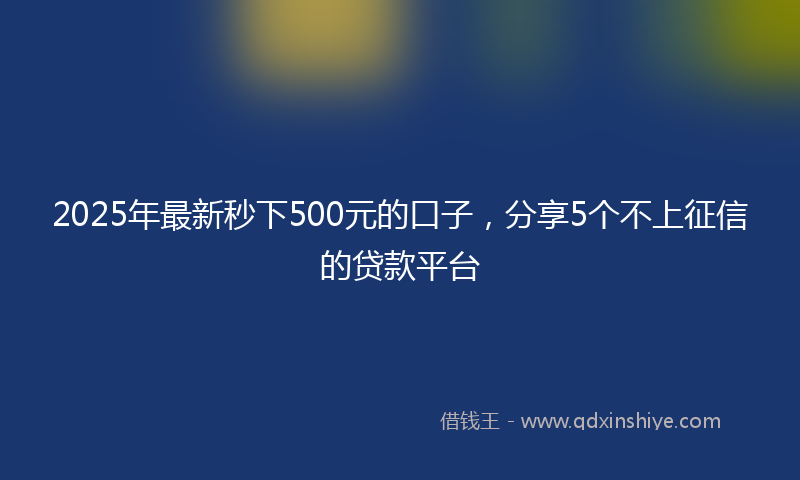 2025年最新秒下500元的口子，分享5个不上征信的贷款平台