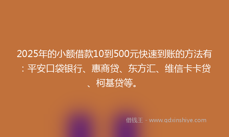 2025年的小额借款10到500元快速到账的方法有：平安口袋银行、惠商贷、东方汇、维信卡卡贷、柯基贷等。