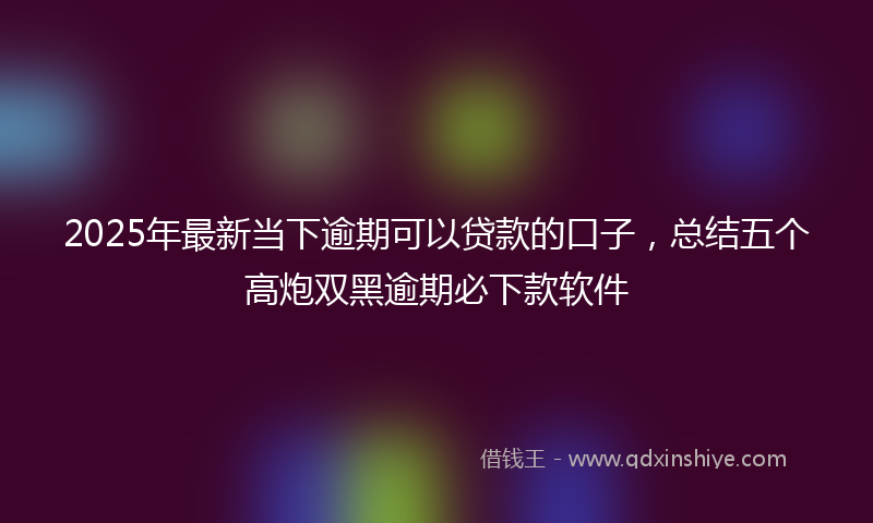 2025年最新当下逾期可以贷款的口子，总结五个高炮双黑逾期必下款软件
