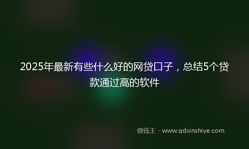 2025年最新有些什么好的网贷口子，总结5个贷款通过高的软件