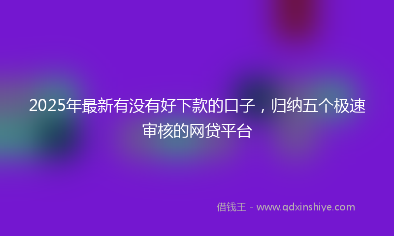 2025年最新有没有好下款的口子，归纳五个极速审核的网贷平台