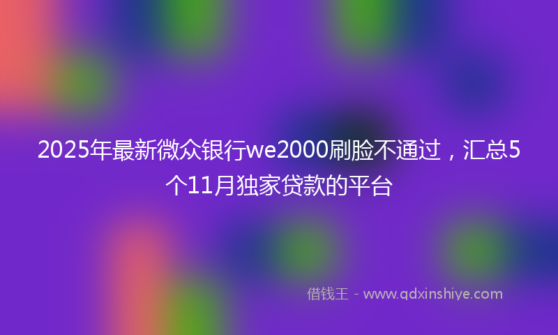 2025年最新微众银行we2000刷脸不通过，汇总5个11月独家贷款的平台