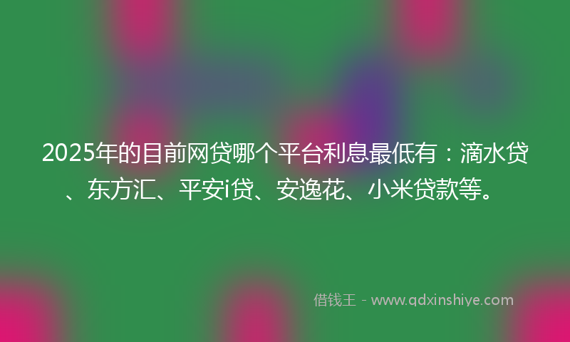 2025年的目前网贷哪个平台利息最低有：滴水贷、东方汇、平安i贷、安逸花、小米贷款等。