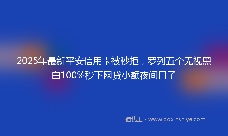 2025年最新平安信用卡被秒拒，罗列五个无视黑白100%秒下网贷小额夜间口子