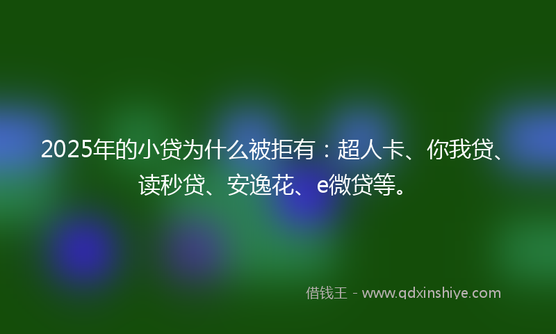 2025年的小贷为什么被拒有：超人卡、你我贷、读秒贷、安逸花、e微贷等。