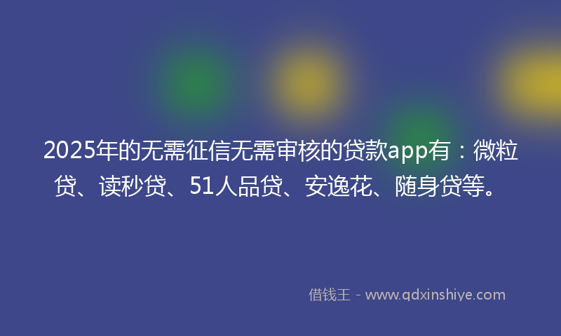 2025年的无需征信无需审核的贷款app有：微粒贷、读秒贷、51人品贷、安逸花、随身贷等。