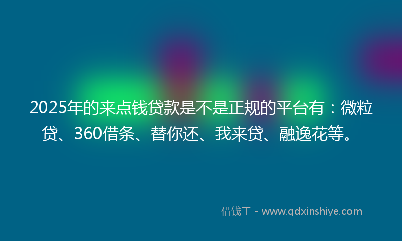 2025年的来点钱贷款是不是正规的平台有：微粒贷、360借条、替你还、我来贷、融逸花等。