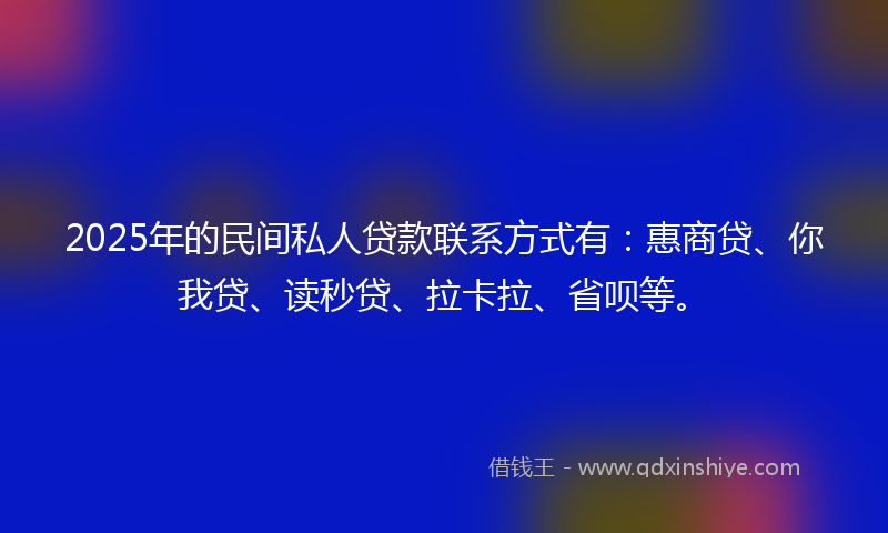 2025年的民间私人贷款联系方式有：惠商贷、你我贷、读秒贷、拉卡拉、省呗等。