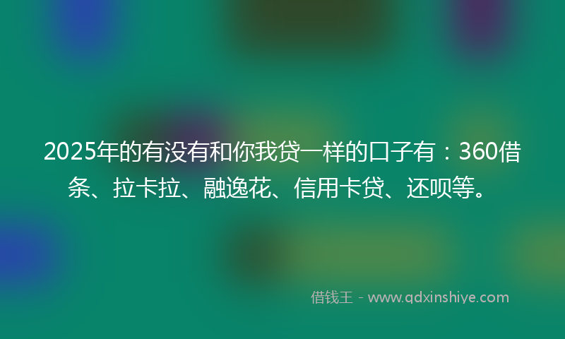 2025年的有没有和你我贷一样的口子有：360借条、拉卡拉、融逸花、信用卡贷、还呗等。