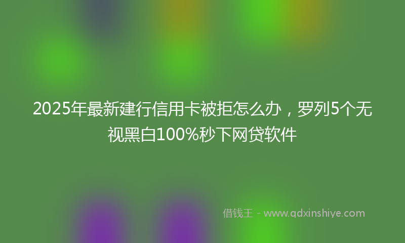 2025年最新建行信用卡被拒怎么办，罗列5个无视黑白100%秒下网贷软件