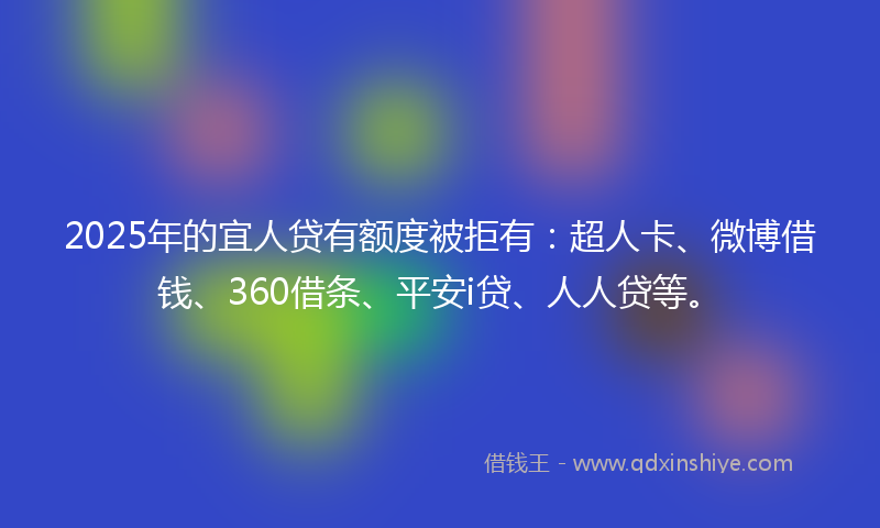 2025年的宜人贷有额度被拒有：超人卡、微博借钱、360借条、平安i贷、人人贷等。