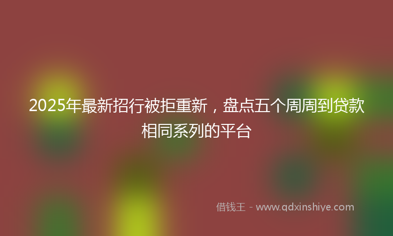 2025年最新招行被拒重新，盘点五个周周到贷款相同系列的平台