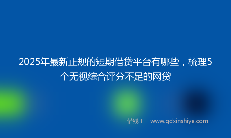 2025年最新正规的短期借贷平台有哪些，梳理5个无视综合评分不足的网贷