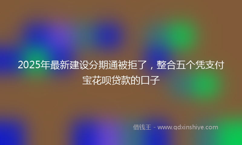 2025年最新建设分期通被拒了，整合五个凭支付宝花呗贷款的口子