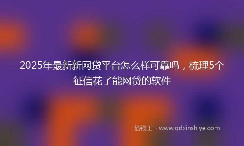 2025年最新新网贷平台怎么样可靠吗，梳理5个征信花了能网贷的软件