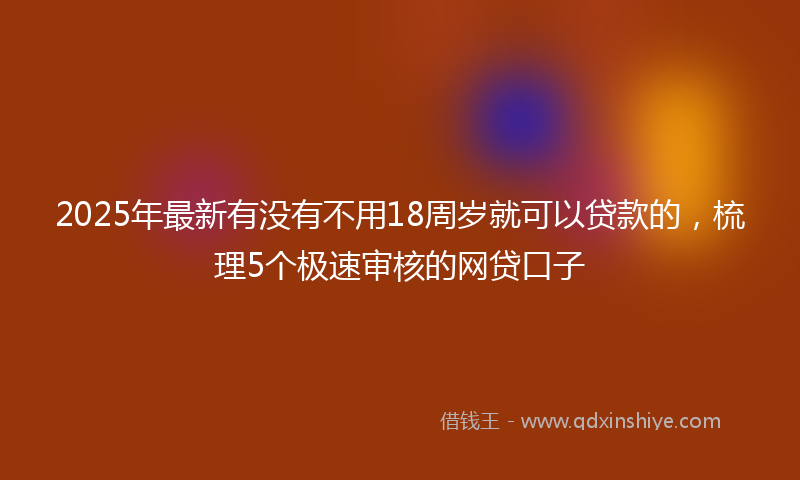 2025年最新有没有不用18周岁就可以贷款的，梳理5个极速审核的网贷口子