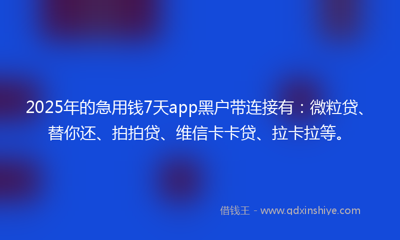 2025年的急用钱7天app黑户带连接有：微粒贷、替你还、拍拍贷、维信卡卡贷、拉卡拉等。