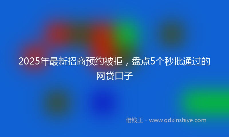 2025年最新招商预约被拒，盘点5个秒批通过的网贷口子