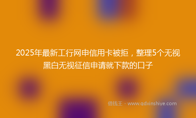 2025年最新工行网申信用卡被拒，整理5个无视黑白无视征信申请就下款的口子
