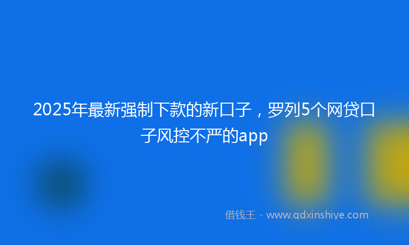 2025年最新强制下款的新口子，罗列5个网贷口子风控不严的app