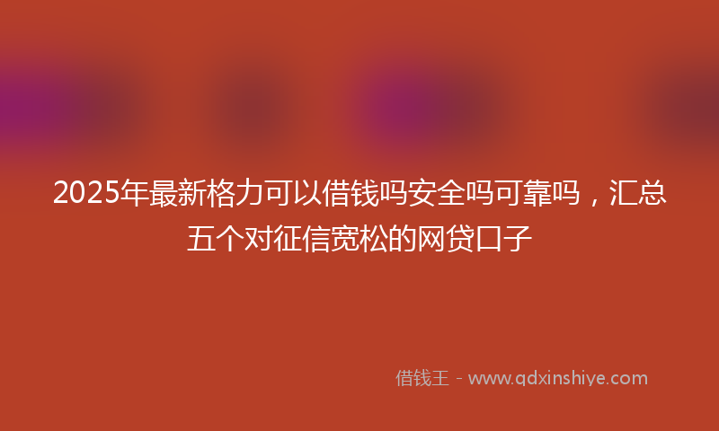 2025年最新格力可以借钱吗安全吗可靠吗，汇总五个对征信宽松的网贷口子