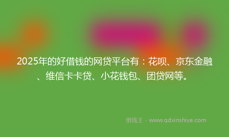 2025年的好借钱的网贷平台有：花呗、京东金融、维信卡卡贷、小花钱包、团贷网等。