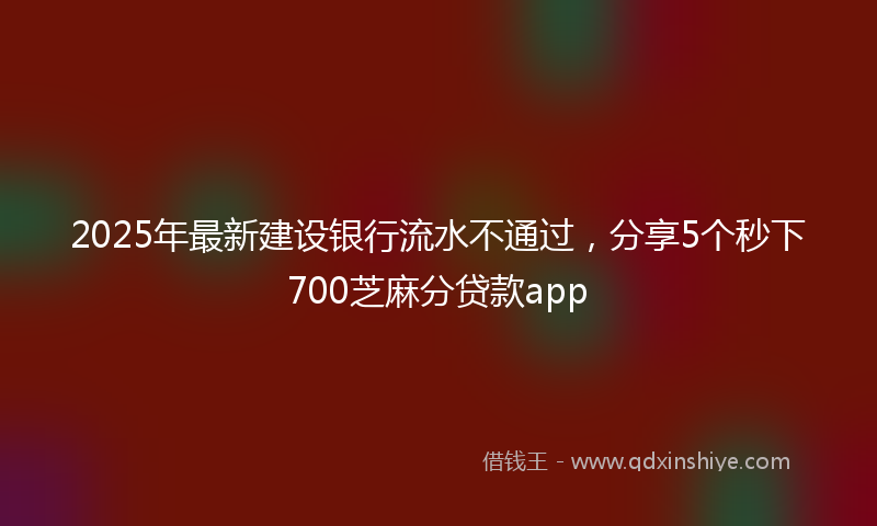 2025年最新建设银行流水不通过，分享5个秒下700芝麻分贷款app