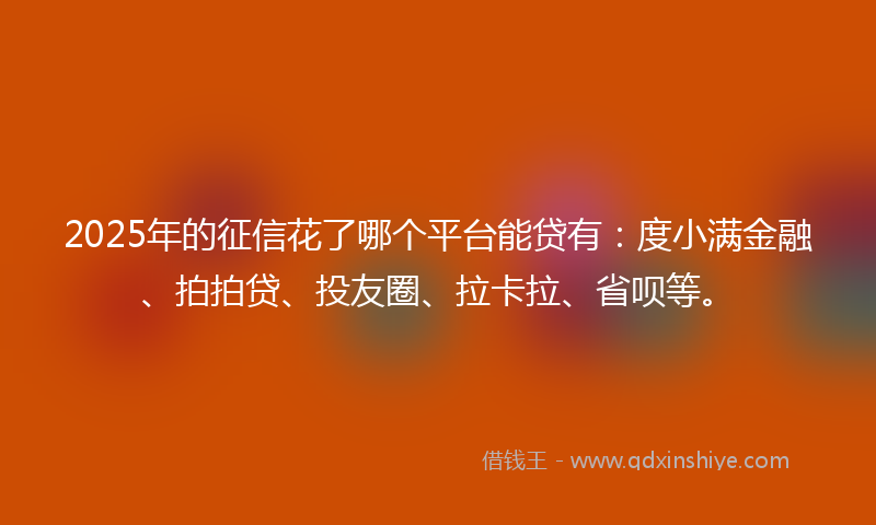 2025年的征信花了哪个平台能贷有：度小满金融、拍拍贷、投友圈、拉卡拉、省呗等。