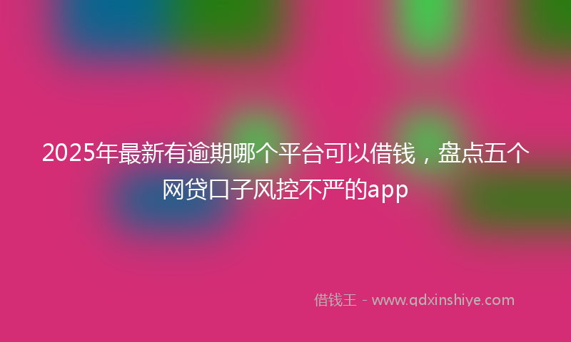 2025年最新有逾期哪个平台可以借钱，盘点五个网贷口子风控不严的app