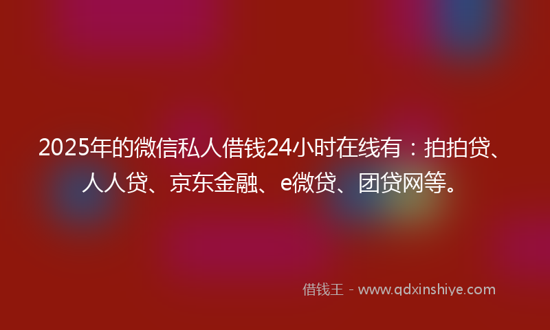 2025年的微信私人借钱24小时在线有：拍拍贷、人人贷、京东金融、e微贷、团贷网等。