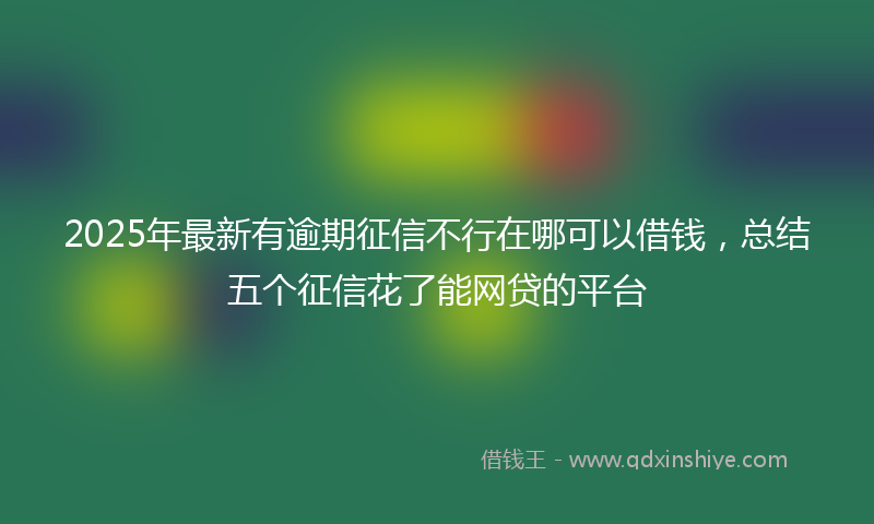 2025年最新有逾期征信不行在哪可以借钱，总结五个征信花了能网贷的平台