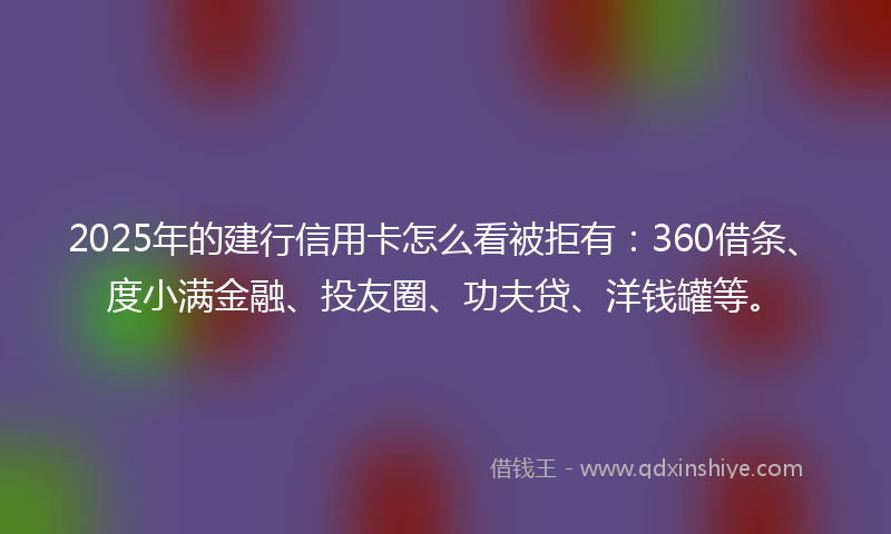 2025年的建行信用卡怎么看被拒有：360借条、度小满金融、投友圈、功夫贷、洋钱罐等。