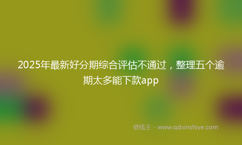 2025年最新好分期综合评估不通过，整理五个逾期太多能下款app