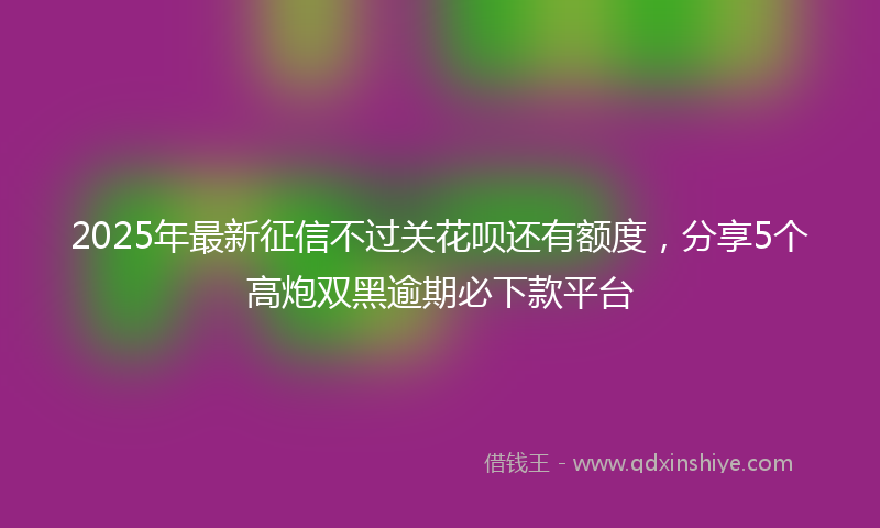 2025年最新征信不过关花呗还有额度，分享5个高炮双黑逾期必下款平台