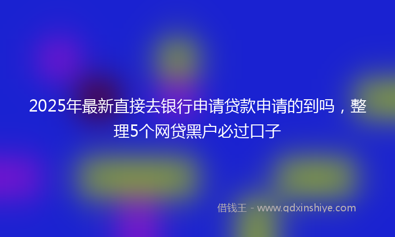 2025年最新直接去银行申请贷款申请的到吗，整理5个网贷黑户必过口子